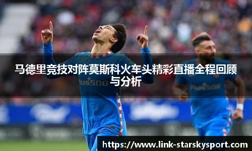 马德里竞技对阵莫斯科火车头精彩直播全程回顾与分析