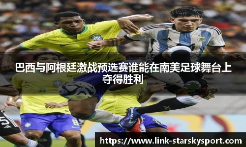 巴西与阿根廷激战预选赛谁能在南美足球舞台上夺得胜利