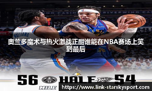奥兰多魔术与热火激战正酣谁能在NBA赛场上笑到最后