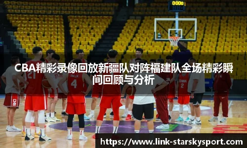 CBA精彩录像回放新疆队对阵福建队全场精彩瞬间回顾与分析